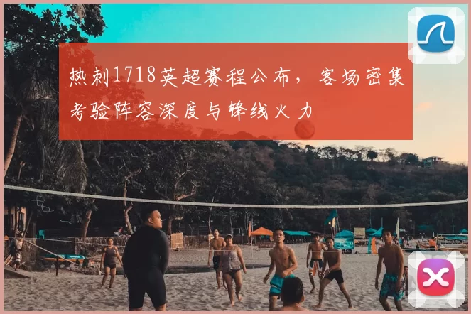 热刺1718英超赛程公布,客场密集考验阵容深度与锋线火力