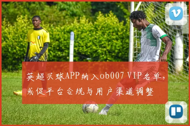 英超买球APP纳入ob007 VIP名单，或促平台合规与用户渠道调整