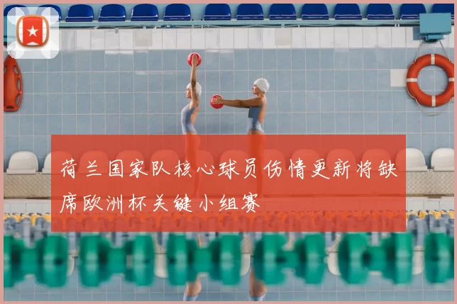 荷兰国家队核心球员伤情更新将缺席欧洲杯关键小组赛