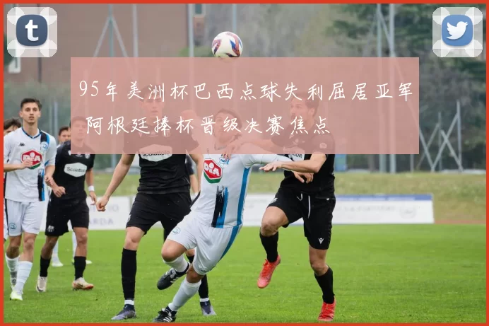 95年美洲杯巴西点球失利屈居亚军 阿根廷捧杯晋级决赛焦点
