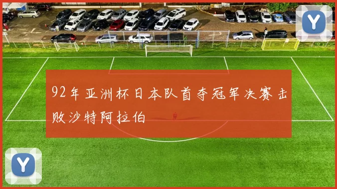 92年亚洲杯日本队首夺冠军决赛击败沙特阿拉伯