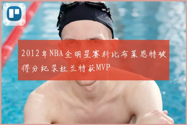 2012年NBA全明星赛科比布莱恩特破得分纪录杜兰特获MVP