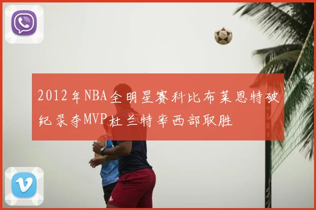 2012年NBA全明星赛科比布莱恩特破纪录夺MVP杜兰特率西部取胜