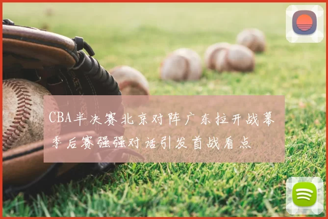 CBA半决赛北京对阵广东拉开战幕 季后赛强强对话引发首战看点