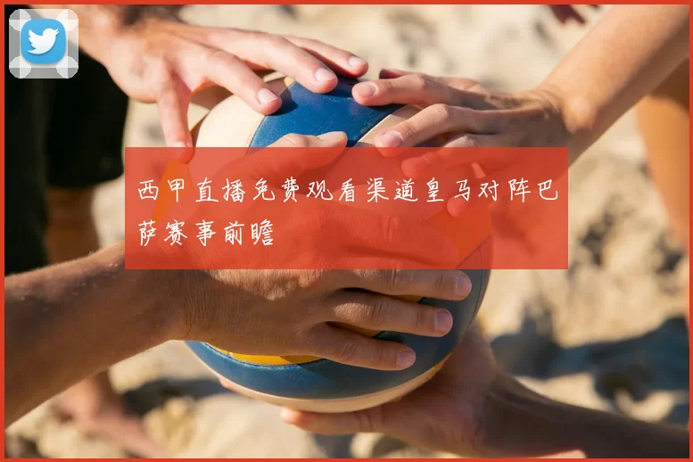 西甲直播免费观看渠道皇马对阵巴萨赛事前瞻