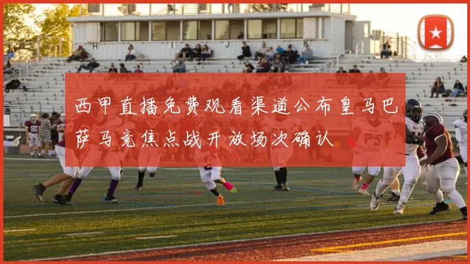 西甲直播免费观看渠道公布皇马巴萨马竞焦点战开放场次确认