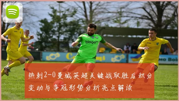 热刺2-0曼城英超关键战取胜后积分变动与争冠形势分析亮点解读