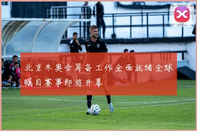 北京冬奥会筹备工作全面就绪全球瞩目赛事即将开幕