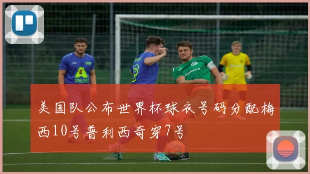 美国队公布世界杯球衣号码分配梅西10号普利西奇穿7号