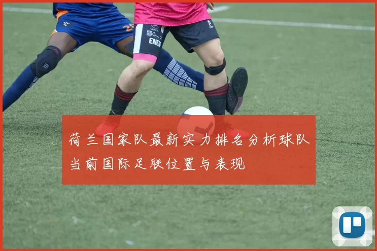 荷兰国家队最新实力排名分析球队当前国际足联位置与表现