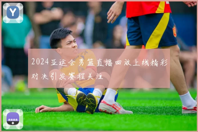 2024亚运会男篮直播回放上线精彩对决引发赛程关注