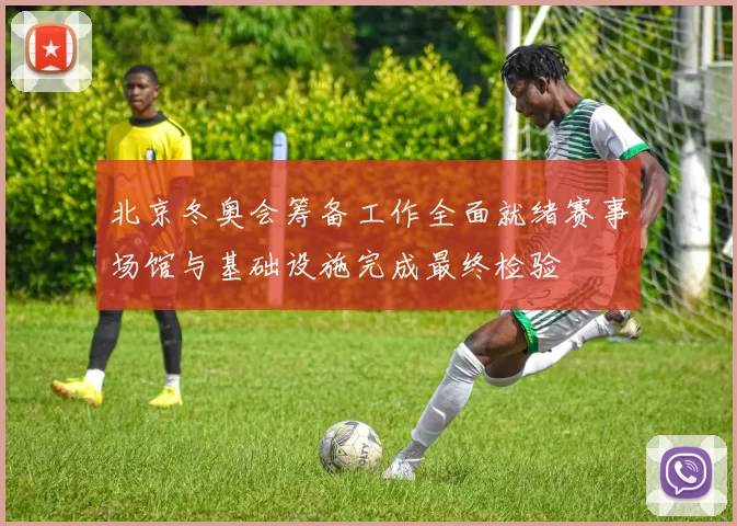 北京冬奥会筹备工作全面就绪赛事场馆与基础设施完成最终检验