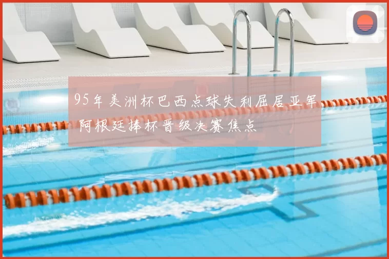 95年美洲杯巴西点球失利屈居亚军 阿根廷捧杯晋级决赛焦点