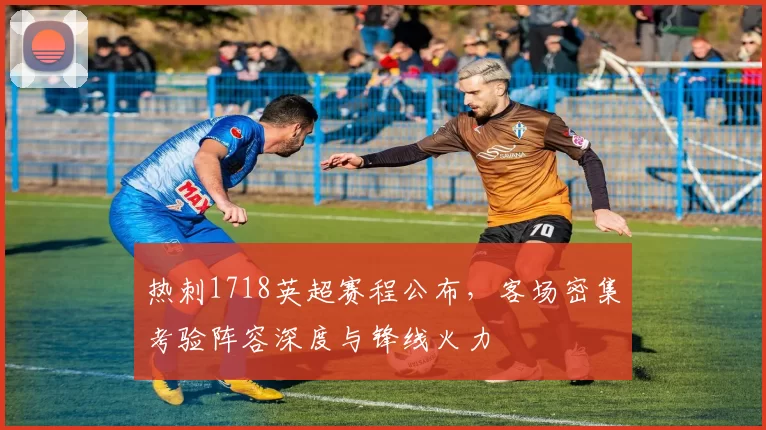 热刺1718英超赛程公布，客场密集考验阵容深度与锋线火力