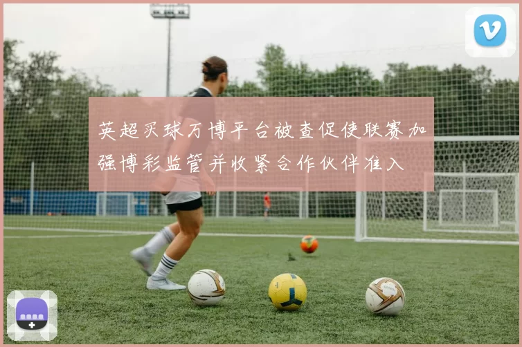 英超买球万博平台被查促使联赛加强博彩监管并收紧合作伙伴准入