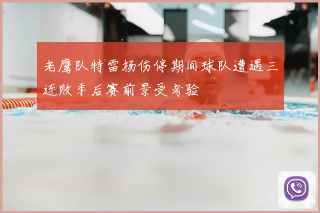 老鹰队特雷杨伤停期间球队遭遇三连败季后赛前景受考验