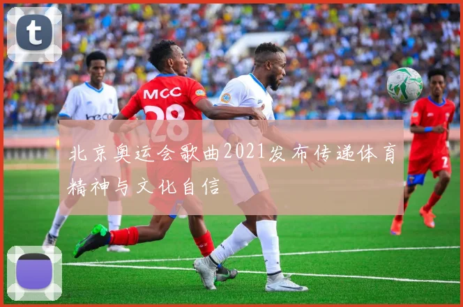 北京奥运会歌曲2021发布传递体育精神与文化自信
