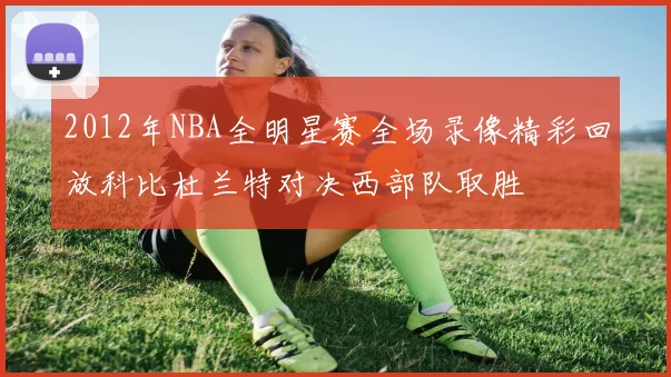 2012年NBA全明星赛全场录像精彩回放科比杜兰特对决西部队取胜