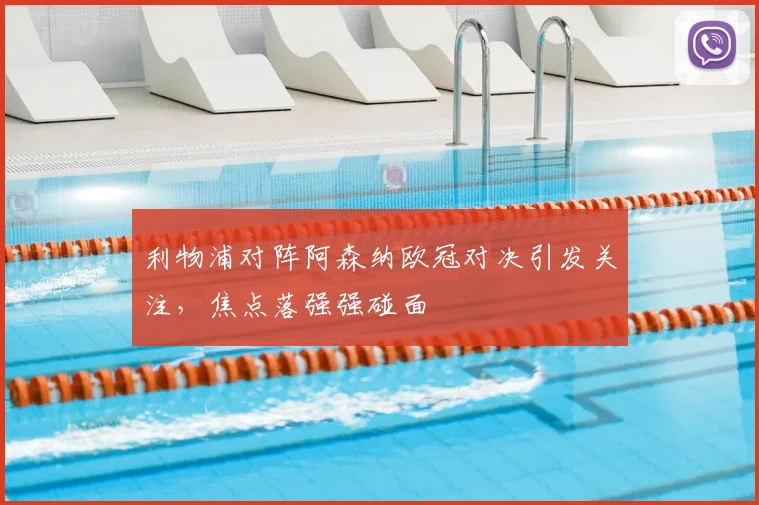 利物浦对阵阿森纳欧冠对决引发关注,焦点落强强碰面