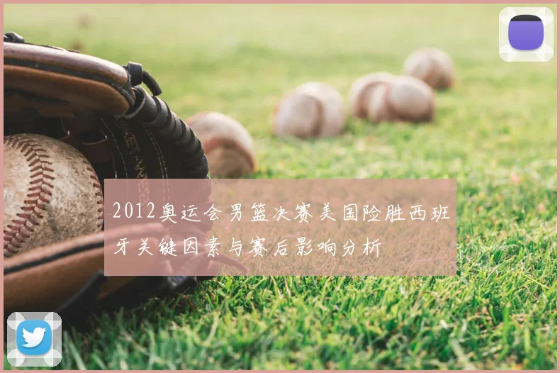 2012奥运会男篮决赛美国险胜西班牙关键因素与赛后影响分析
