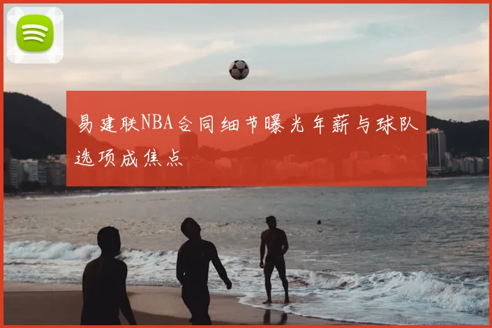 易建联NBA合同细节曝光年薪与球队选项成焦点