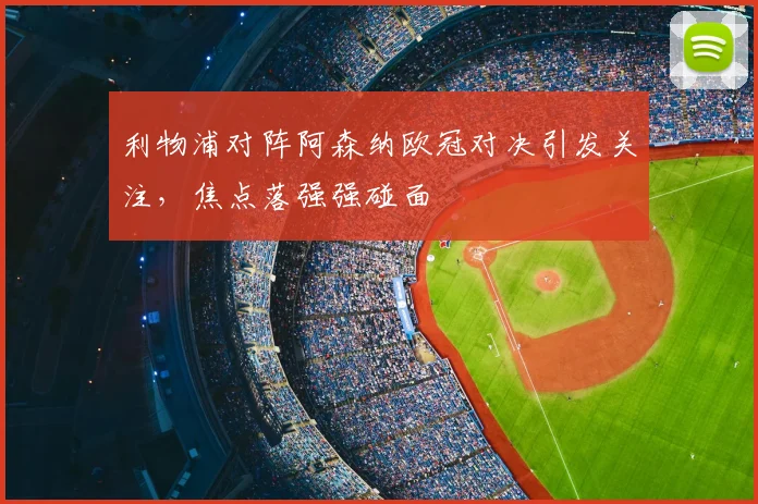 利物浦对阵阿森纳欧冠对决引发关注,焦点落强强碰面