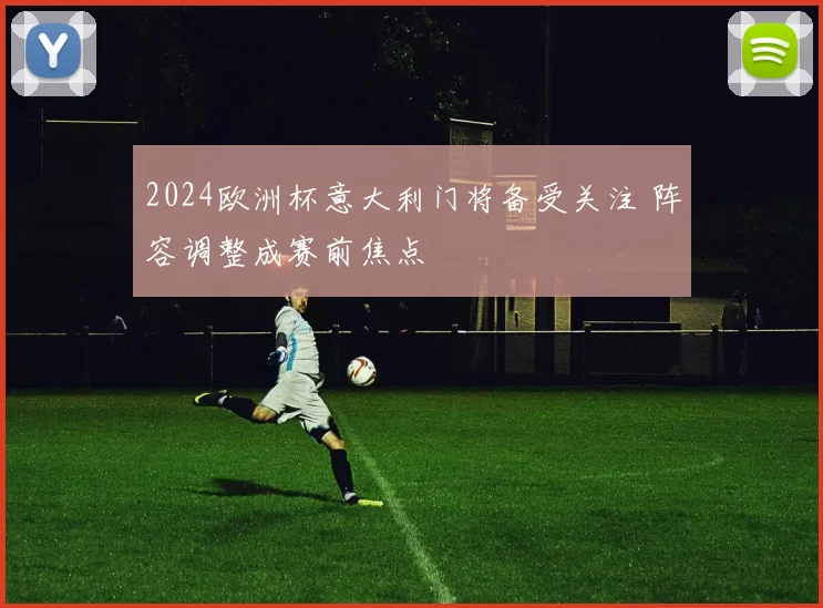 2024欧洲杯意大利门将备受关注 阵容调整成赛前焦点