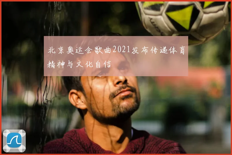 北京奥运会歌曲2021发布传递体育精神与文化自信