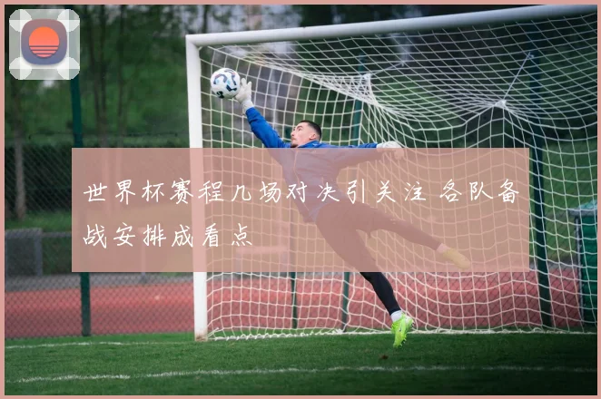 世界杯赛程几场对决引关注 各队备战安排成看点