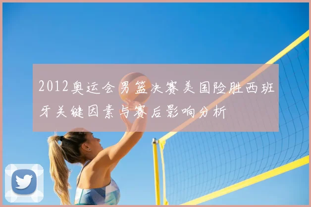 2012奥运会男篮决赛美国险胜西班牙关键因素与赛后影响分析