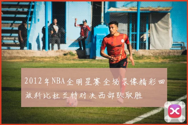 2012年NBA全明星赛全场录像精彩回放科比杜兰特对决西部队取胜