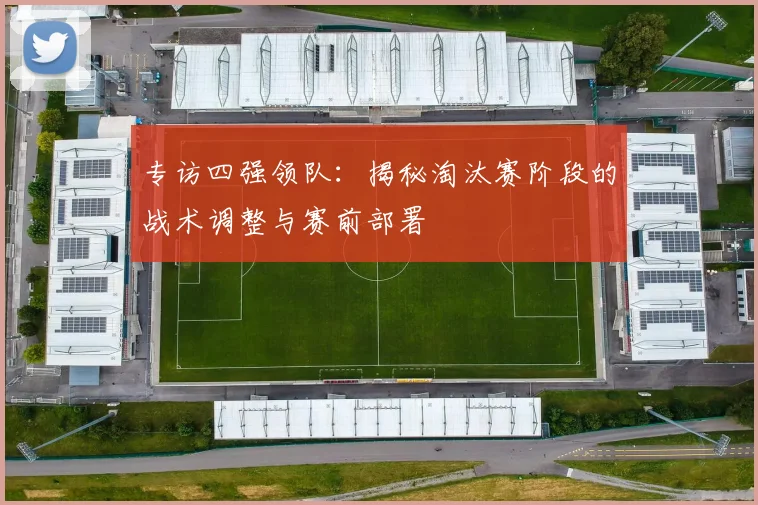 专访四强领队：揭秘淘汰赛阶段的战术调整与赛前部署