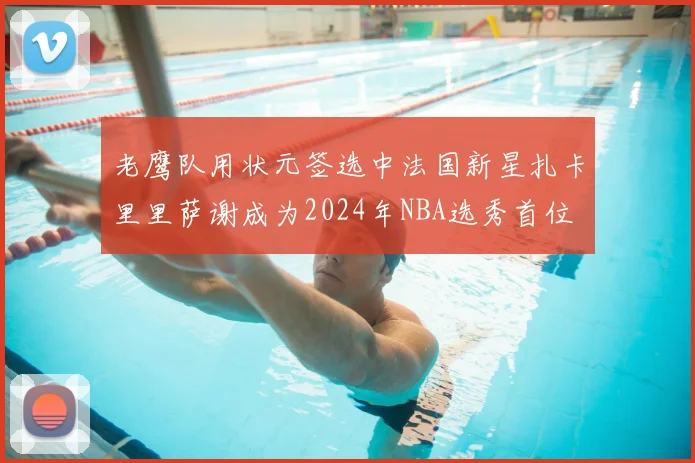 老鹰队用状元签选中法国新星扎卡里里萨谢成为2024年NBA选秀首位