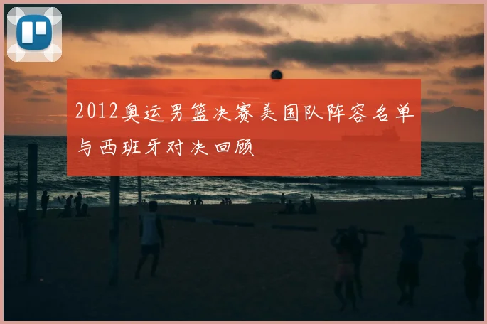 2012奥运男篮决赛美国队阵容名单与西班牙对决回顾