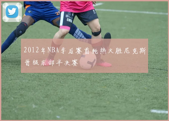 2012年NBA季后赛首轮热火胜尼克斯晋级东部半决赛
