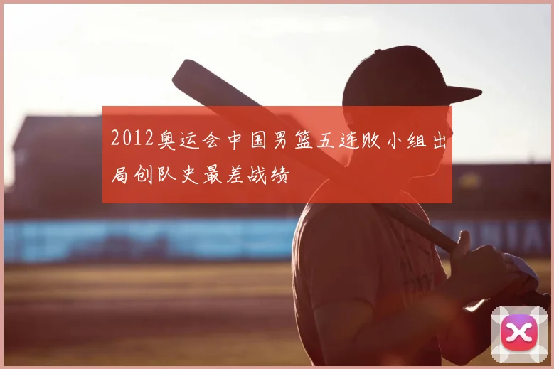 2012奥运会中国男篮五连败小组出局创队史最差战绩