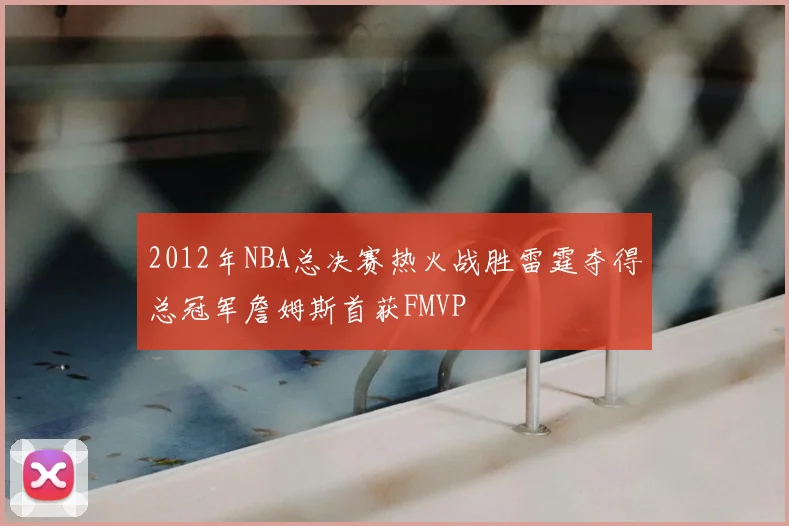 2012年NBA总决赛热火战胜雷霆夺得总冠军詹姆斯首获FMVP