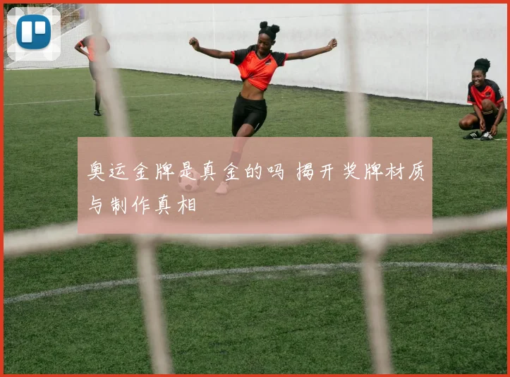 奥运金牌是真金的吗 揭开奖牌材质与制作真相