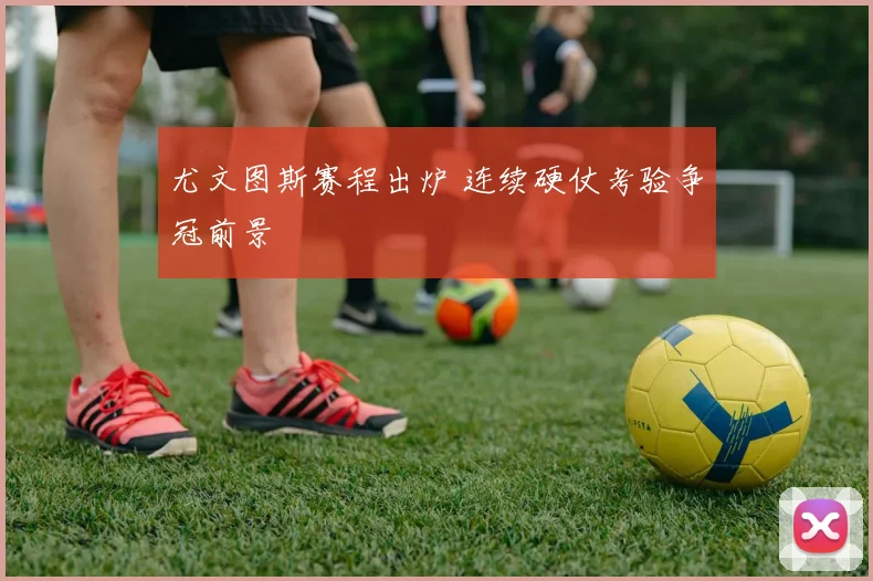 尤文图斯赛程出炉 连续硬仗考验争冠前景