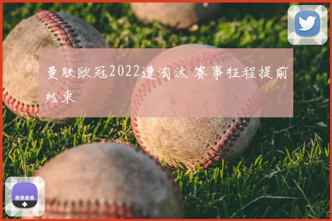 曼联欧冠2022遭淘汰 赛事征程提前结束
