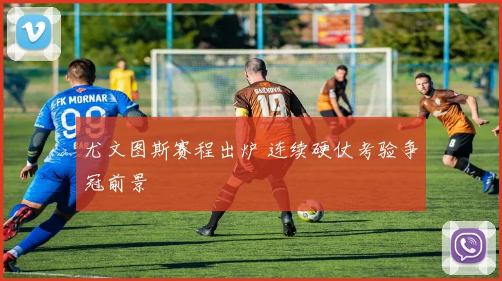 尤文图斯赛程出炉 连续硬仗考验争冠前景