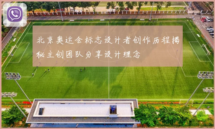 北京奥运会标志设计者创作历程揭秘主创团队分享设计理念