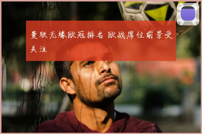 曼联无缘欧冠排名 欧战席位前景受关注